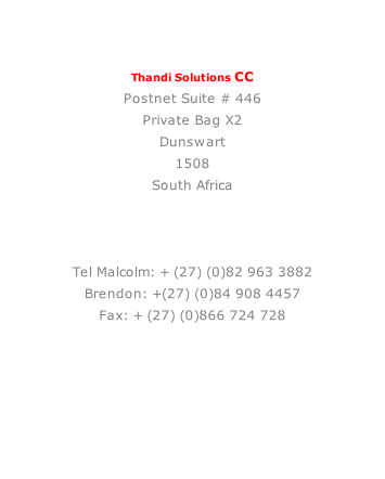 Thandi Solutions CC Postnet Suite # 446 Private Bag X2 Dunswart 1508 South Africa    Tel Malcolm: + (27) (0)82 963 3882 Brendon: +(27) (0)84 908 4457 Fax: + (27) (0)866 724 728